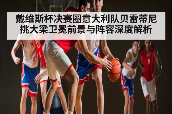 戴维斯杯决赛圈意大利队贝雷蒂尼挑大梁卫冕前景与阵容深度解析