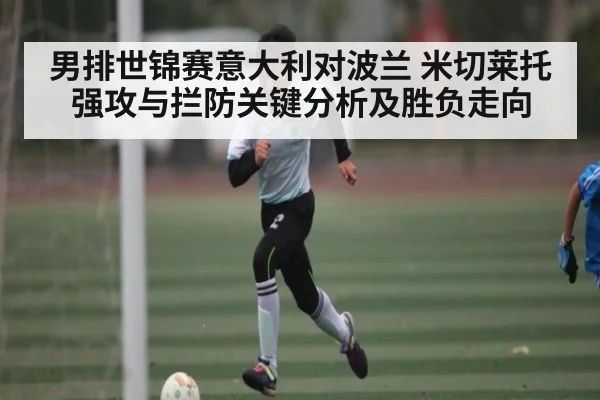 男排世锦赛意大利对波兰 米切莱托强攻与拦防关键分析及胜负走向