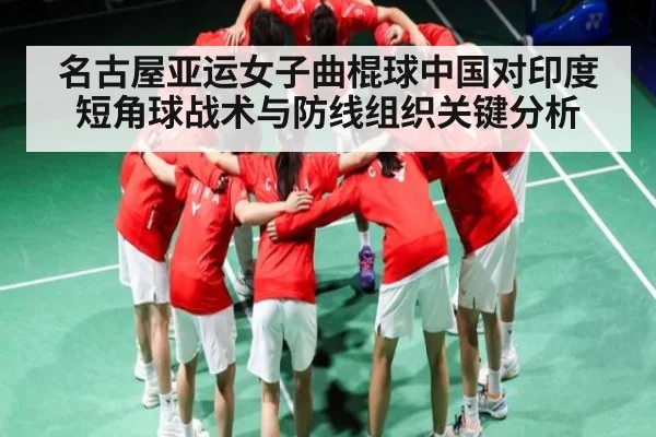名古屋亚运女子曲棍球中国对印度短角球战术与防线组织关键分析