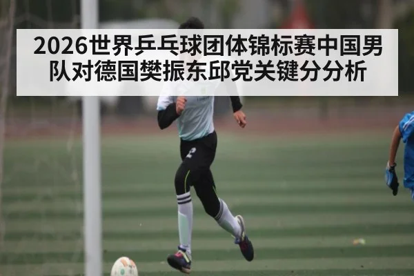2026世界乒乓球团体锦标赛中国男队对德国樊振东邱党关键分分析