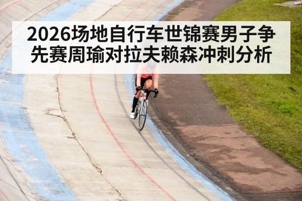 2026场地自行车世锦赛男子争先赛周瑜对拉夫赖森冲刺分析
