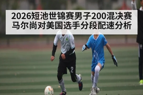 2026短池世锦赛男子200混决赛马尔尚对美国选手分段配速分析